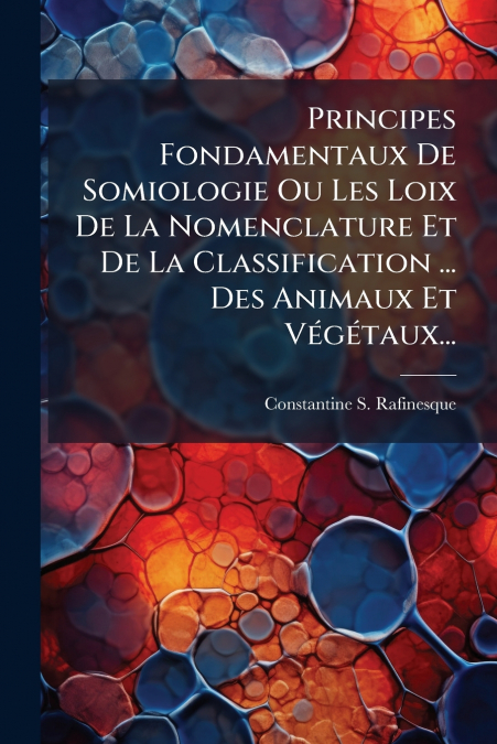 Principes Fondamentaux De Somiologie Ou Les Loix De La Nomenclature Et De La Classification ... Des Animaux Et Végétaux...