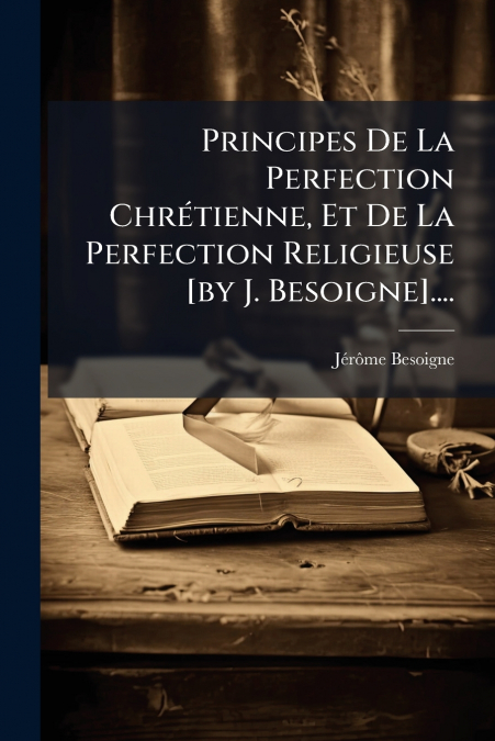 Principes De La Perfection Chrétienne, Et De La Perfection Religieuse [by J. Besoigne]....