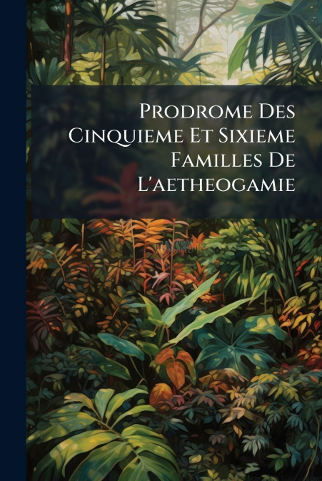 Prodrome Des Cinquieme Et Sixieme Familles De L’aetheogamie