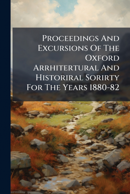 Proceedings And Excursions Of The Oxford Arrhitertural And Historiral Sorirty For The Years 1880-82