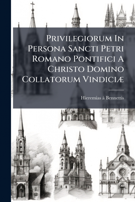 Privilegiorum In Persona Sancti Petri Romano Pontifici A Christo Domino Collatorum Vindiciæ