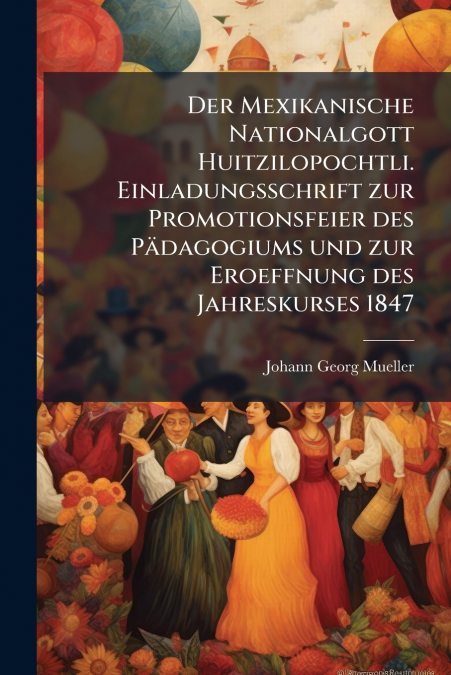 Der Mexikanische Nationalgott Huitzilopochtli. Einladungsschrift zur Promotionsfeier des Pädagogiums und zur Eroeffnung des Jahreskurses 1847