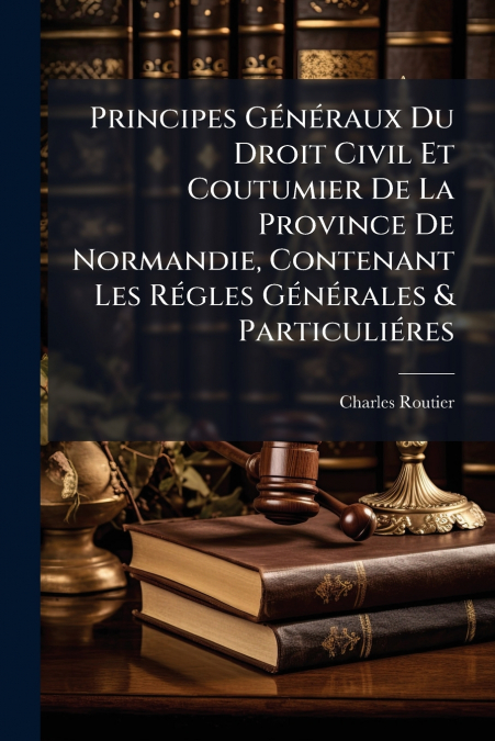 Principes Généraux Du Droit Civil Et Coutumier De La Province De Normandie, Contenant Les Régles Générales & Particuliéres