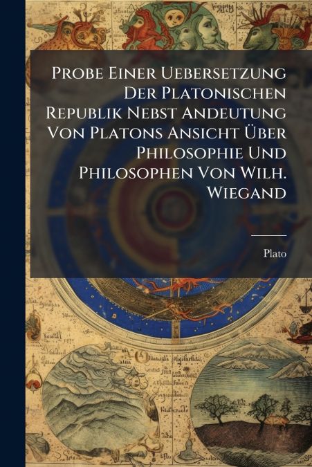 Probe Einer Uebersetzung Der Platonischen Republik Nebst Andeutung Von Platons Ansicht Über Philosophie Und Philosophen Von Wilh. Wiegand