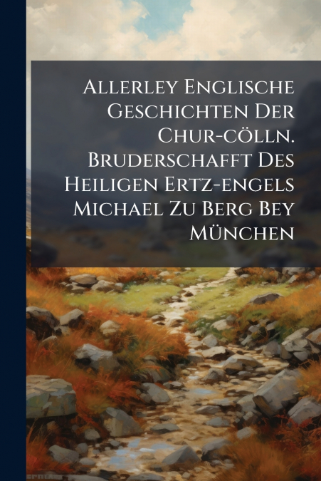 Allerley Englische Geschichten Der Chur-cölln. Bruderschafft Des Heiligen Ertz-engels Michael Zu Berg Bey München