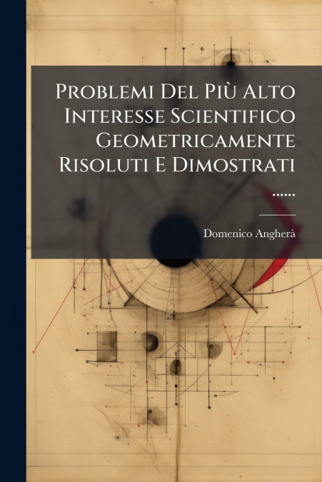 Problemi Del Più Alto Interesse Scientifico Geometricamente Risoluti E Dimostrati ......