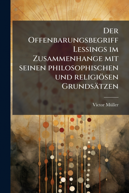 Der Offenbarungsbegriff Lessings im Zusammenhange mit seinen philosophischen und religiösen Grundsätzen
