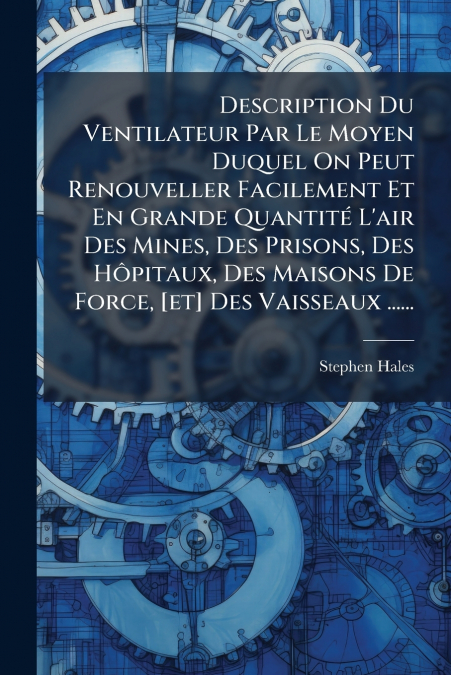 Description Du Ventilateur Par Le Moyen Duquel On Peut Renouveller Facilement Et En Grande Quantité L’air Des Mines, Des Prisons, Des Hôpitaux, Des Maisons De Force, [et] Des Vaisseaux ......