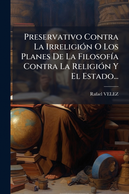 Preservativo Contra La Irreligión O Los Planes De La Filosofía Contra La Religión Y El Estado...