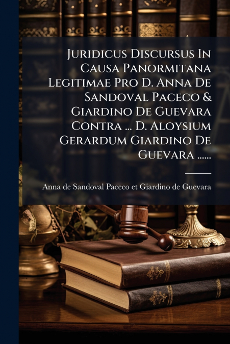 Juridicus Discursus In Causa Panormitana Legitimae Pro D. Anna De Sandoval Paceco & Giardino De Guevara Contra ... D. Aloysium Gerardum Giardino De Guevara ......