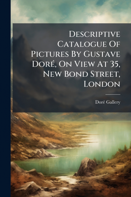 Descriptive Catalogue Of Pictures By Gustave Doré, On View At 35, New Bond Street, London