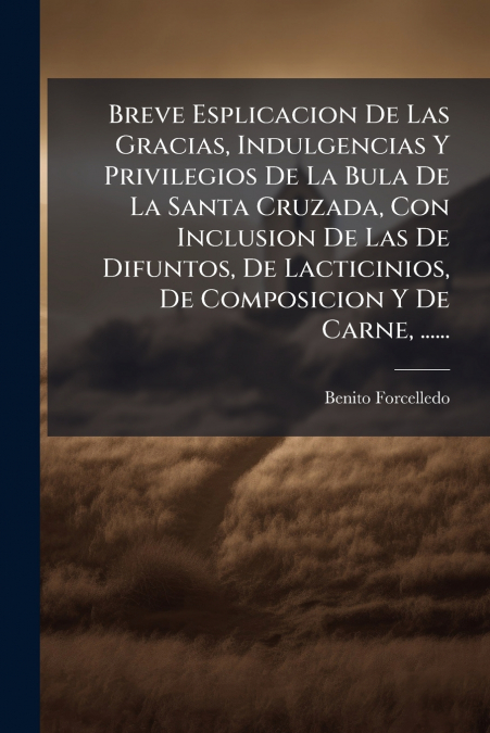 Breve Esplicacion De Las Gracias, Indulgencias Y Privilegios De La Bula De La Santa Cruzada, Con Inclusion De Las De Difuntos, De Lacticinios, De Composicion Y De Carne, ......