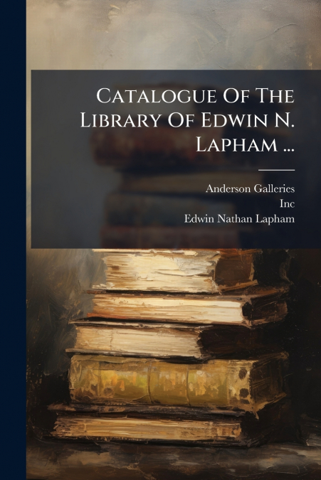 Catalogue Of The Library Of Edwin N. Lapham ...