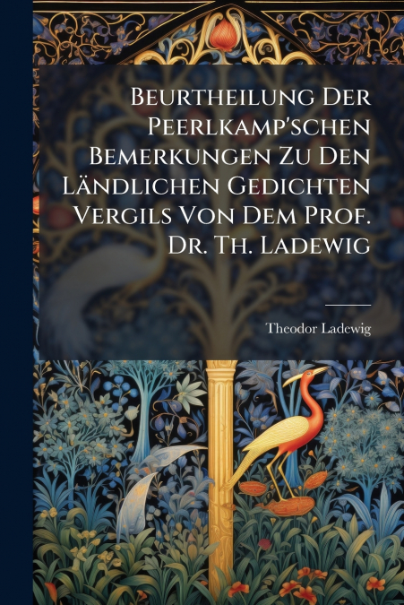 Beurtheilung Der Peerlkamp’schen Bemerkungen Zu Den Ländlichen Gedichten Vergils Von Dem Prof. Dr. Th. Ladewig
