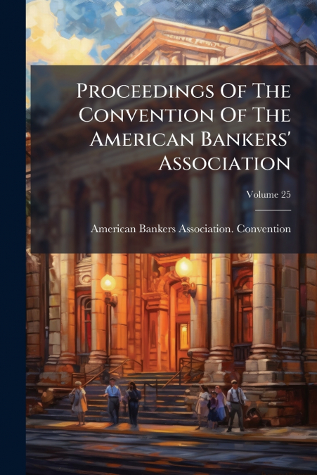 Proceedings Of The Convention Of The American Bankers’ Association; Volume 25