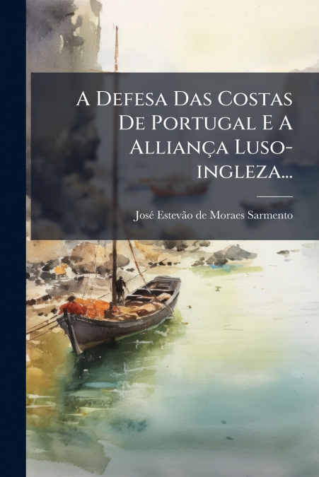 A Defesa Das Costas De Portugal E A Alliança Luso-ingleza...