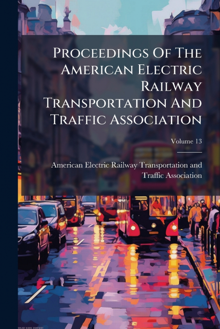 Proceedings Of The American Electric Railway Transportation And Traffic Association; Volume 13