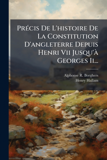Précis De L’histoire De La Constitution D’angleterre Depuis Henri Vii Jusqu’à Georges Ii...