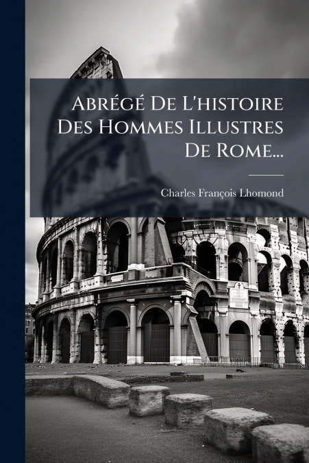 Abrégé De L’histoire Des Hommes Illustres De Rome...