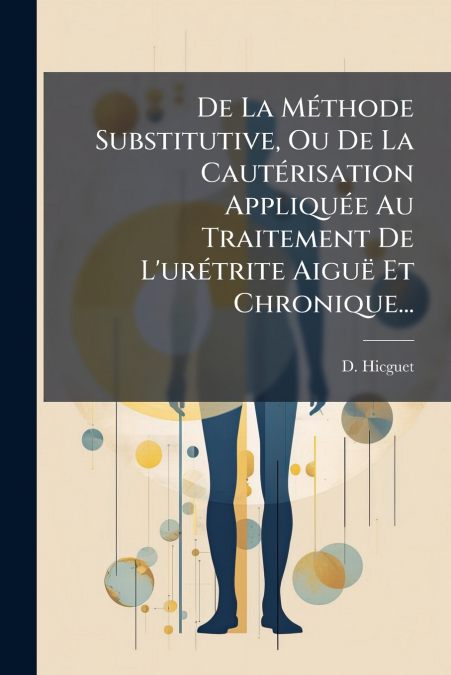 De La Méthode Substitutive, Ou De La Cautérisation Appliquée Au Traitement De L’urétrite Aiguë Et Chronique...