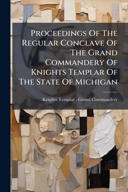 Proceedings Of The Regular Conclave Of The Grand Commandery Of Knights Templar Of The State Of Michigan