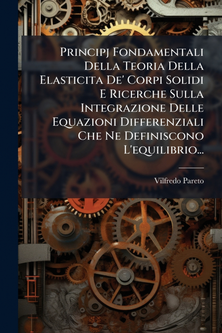 Principj Fondamentali Della Teoria Della Elasticita De’ Corpi Solidi E Ricerche Sulla Integrazione Delle Equazioni Differenziali Che Ne Definiscono L’equilibrio...