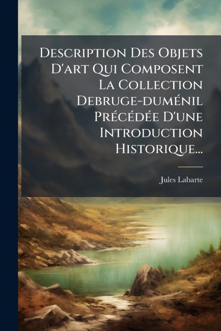 Description Des Objets D’art Qui Composent La Collection Debruge-duménil Précédée D’une Introduction Historique...