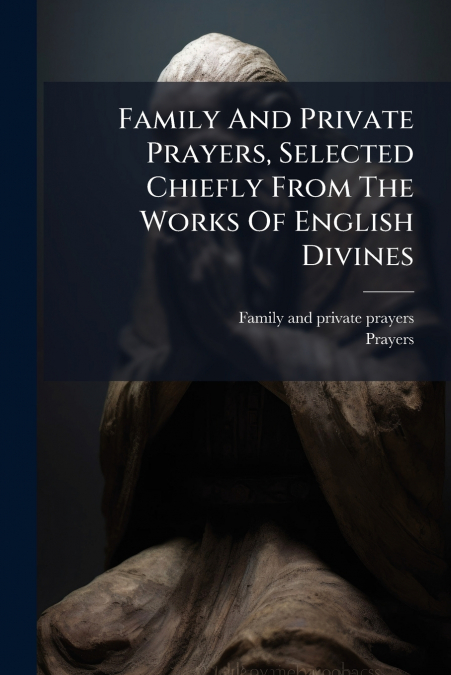 Family And Private Prayers, Selected Chiefly From The Works Of English Divines