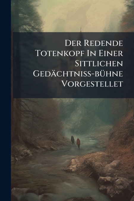Der Redende Totenkopf In Einer Sittlichen Gedächtniß-bühne Vorgestellet