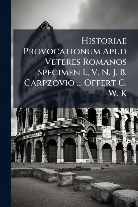 Historiae Provocationum Apud Veteres Romanos Specimen I., V. N. J. B. Carpzovio ... Offert C. W. K