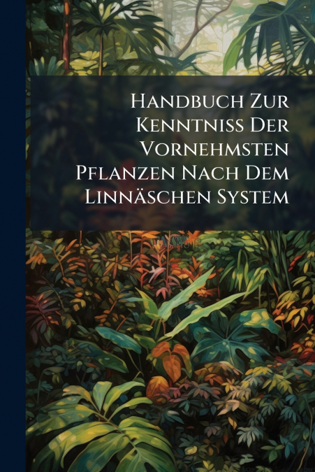 Handbuch Zur Kenntniß Der Vornehmsten Pflanzen Nach Dem Linnäschen System