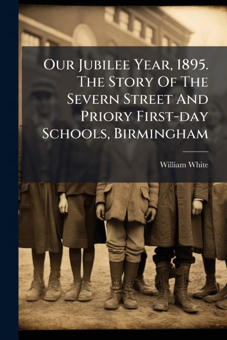 Our Jubilee Year, 1895. The Story Of The Severn Street And Priory First-day Schools, Birmingham