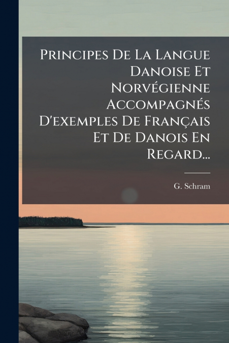 Principes De La Langue Danoise Et Norvégienne Accompagnés D’exemples De Français Et De Danois En Regard...