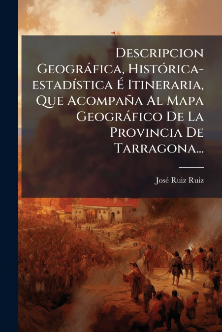 Descripcion Geográfica, Histórica-estadística É Itineraria, Que Acompaña Al Mapa Geográfico De La Provincia De Tarragona...