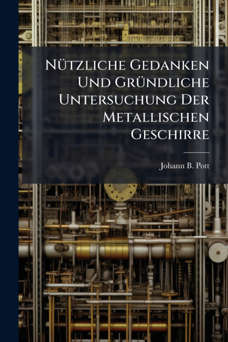 Nützliche Gedanken Und Gründliche Untersuchung Der Metallischen Geschirre