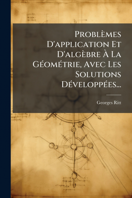 Problèmes D’application Et D’algèbre À La Géométrie, Avec Les Solutions Développées...