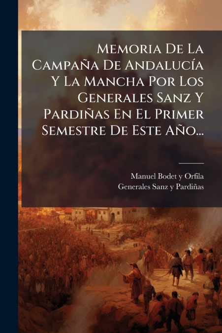 Memoria De La Campaña De Andalucía Y La Mancha Por Los Generales Sanz Y Pardiñas En El Primer Semestre De Este Año...
