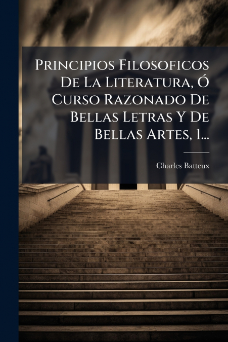 Principios Filosoficos De La Literatura, Ó Curso Razonado De Bellas Letras Y De Bellas Artes, 1...