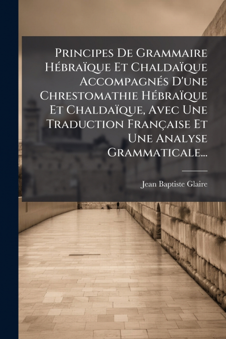 Principes De Grammaire Hébraïque Et Chaldaïque Accompagnés D’une Chrestomathie Hébraïque Et Chaldaïque, Avec Une Traduction Française Et Une Analyse Grammaticale...