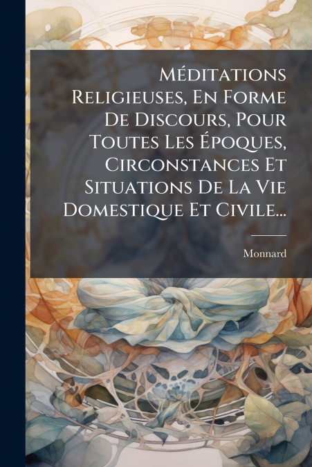 Méditations Religieuses, En Forme De Discours, Pour Toutes Les Époques, Circonstances Et Situations De La Vie Domestique Et Civile...
