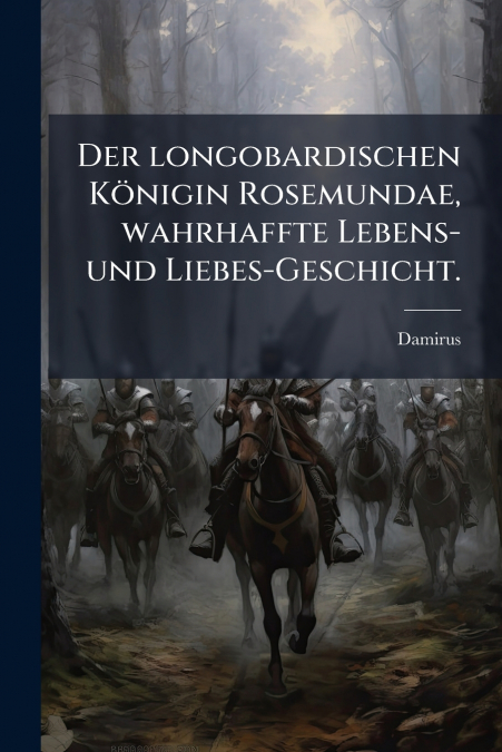 Der longobardischen Königin Rosemundae, wahrhaffte Lebens- und Liebes-Geschicht.