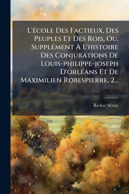 L’école Des Factieux, Des Peuples Et Des Rois, Ou, Supplément À L’histoire Des Conjurations De Louis-philippe-joseph D’orléans Et De Maximilien Robespierre, 2...