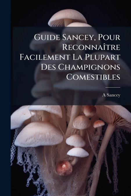 Guide Sancey, Pour Reconnaître Facilement La Plupart Des Champignons Comestibles