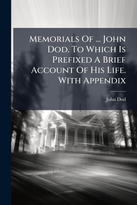 Memorials Of ... John Dod. To Which Is Prefixed A Brief Account Of His Life. With Appendix