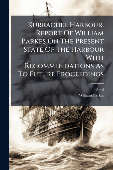 Kurrachee Harbour. Report Of William Parkes On The Present State Of The Harbour With Recommendations As To Future Proceedings