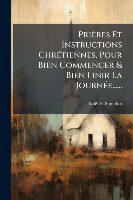 Prières Et Instructions Chrétiennes, Pour Bien Commencer & Bien Finir La Journée......
