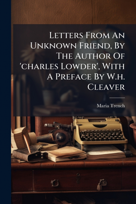 Letters From An Unknown Friend, By The Author Of ’charles Lowder’, With A Preface By W.h. Cleaver