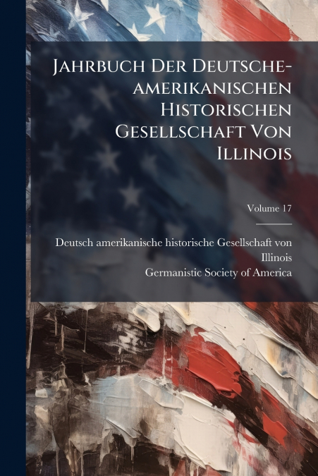 Jahrbuch Der Deutsche-amerikanischen Historischen Gesellschaft Von Illinois; Volume 17