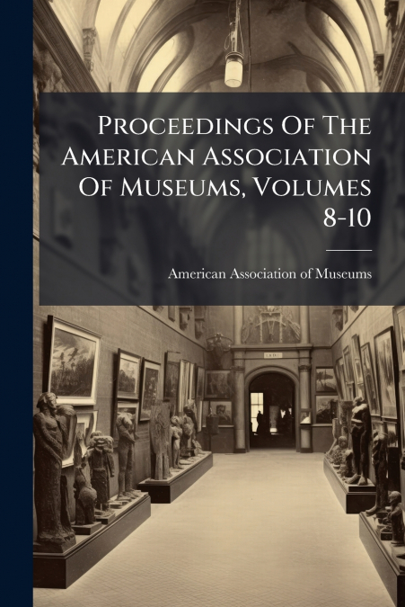 Proceedings Of The American Association Of Museums, Volumes 8-10