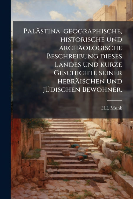Palästina, geographische, historische und archäologische Beschreibung dieses Landes und kurze Geschichte seiner hebräischen und jüdischen Bewohner.